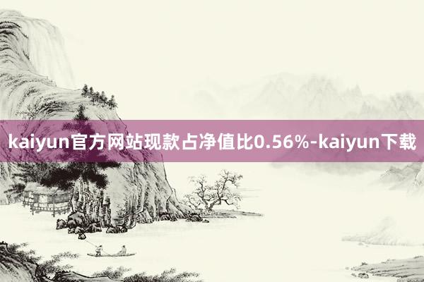 kaiyun官方网站现款占净值比0.56%-kaiyun下载