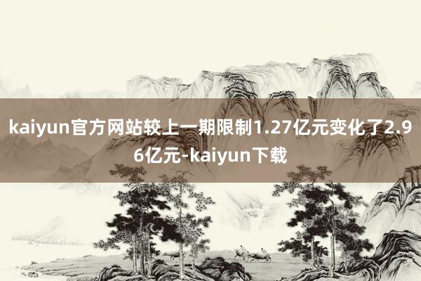 kaiyun官方网站较上一期限制1.27亿元变化了2.96亿元-kaiyun下载
