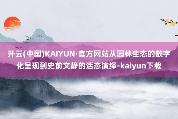 开云(中国)KAIYUN·官方网站从园林生态的数字化呈现到史前文静的活态演绎-kaiyun下载