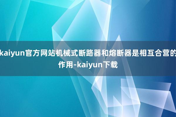 kaiyun官方网站机械式断路器和熔断器是相互合营的作用-kaiyun下载