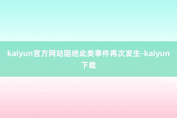 kaiyun官方网站阻绝此类事件再次发生-kaiyun下载