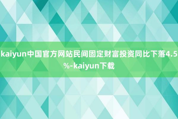 kaiyun中国官方网站民间固定财富投资同比下落4.5%-kaiyun下载
