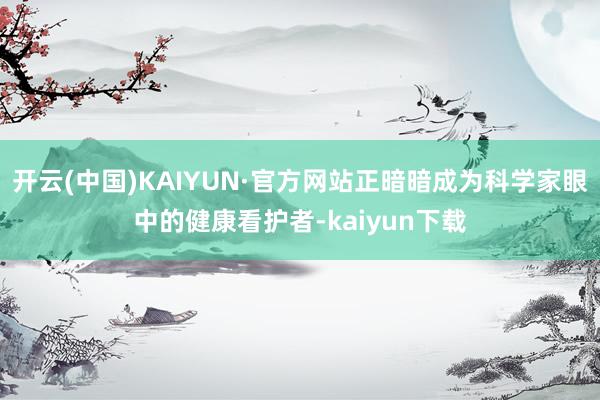 开云(中国)KAIYUN·官方网站正暗暗成为科学家眼中的健康看护者-kaiyun下载