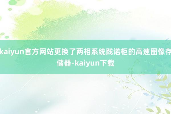 kaiyun官方网站更换了两相系统践诺柜的高速图像存储器-kaiyun下载