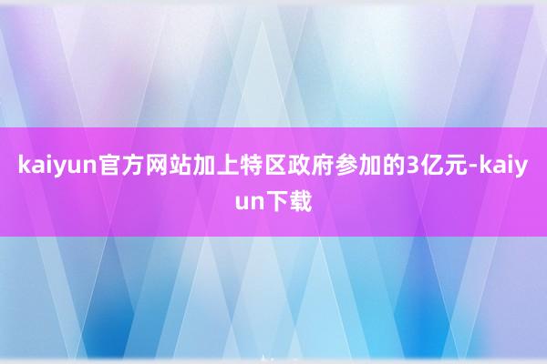 kaiyun官方网站加上特区政府参加的3亿元-kaiyun下载