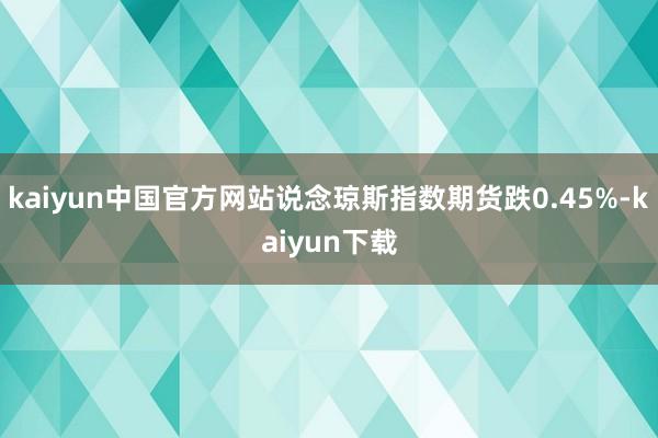 kaiyun中国官方网站说念琼斯指数期货跌0.45%-kaiyun下载