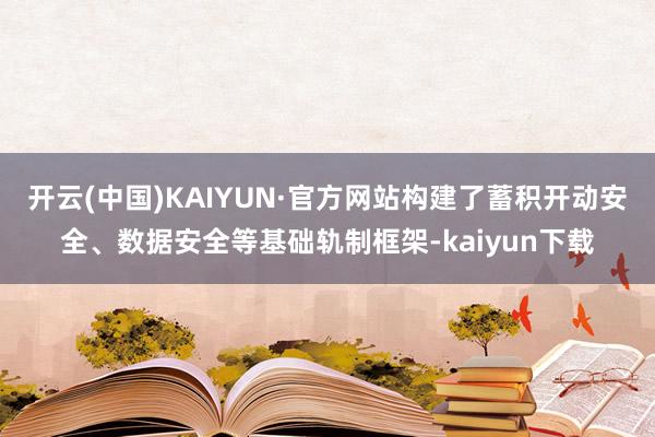 开云(中国)KAIYUN·官方网站构建了蓄积开动安全、数据安全等基础轨制框架-kaiyun下载