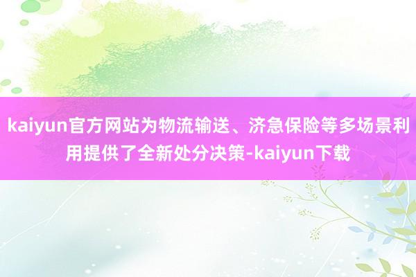 kaiyun官方网站为物流输送、济急保险等多场景利用提供了全新处分决策-kaiyun下载