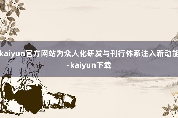 kaiyun官方网站为众人化研发与刊行体系注入新动能-kaiyun下载