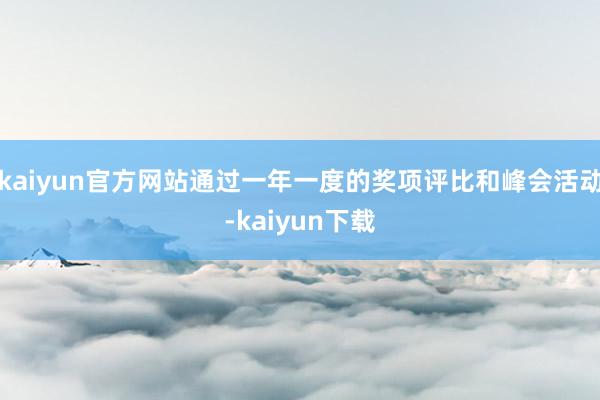 kaiyun官方网站通过一年一度的奖项评比和峰会活动-kaiyun下载