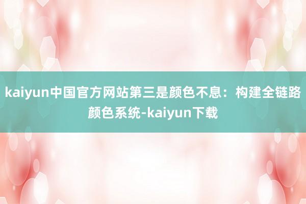 kaiyun中国官方网站第三是颜色不息：构建全链路颜色系统-kaiyun下载
