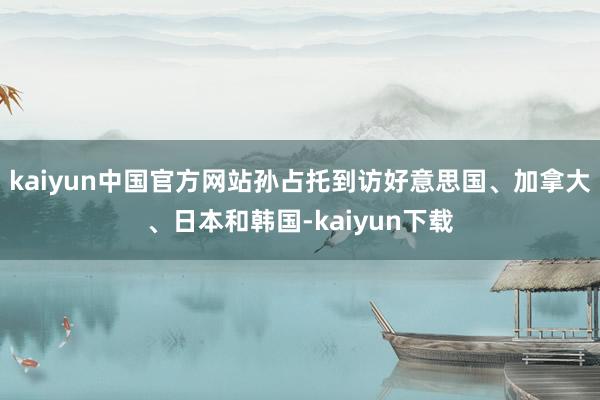 kaiyun中国官方网站孙占托到访好意思国、加拿大、日本和韩国-kaiyun下载
