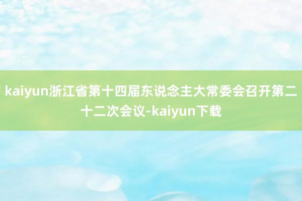 kaiyun浙江省第十四届东说念主大常委会召开第二十二次会议-kaiyun下载
