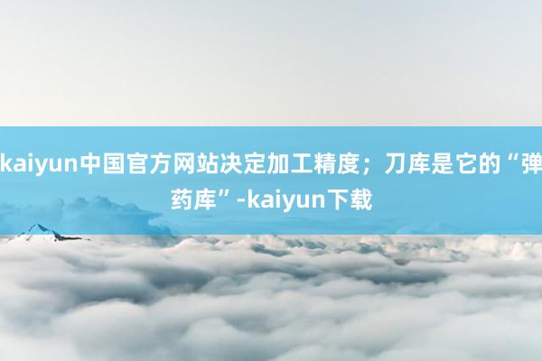 kaiyun中国官方网站决定加工精度；刀库是它的“弹药库”-kaiyun下载