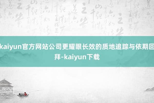 kaiyun官方网站公司更耀眼长效的质地追踪与依期回拜-kaiyun下载