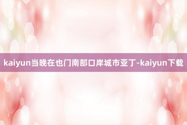 kaiyun当晚在也门南部口岸城市亚丁-kaiyun下载