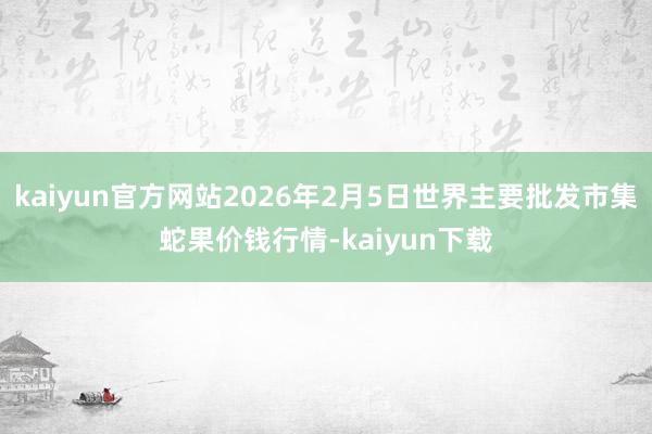 kaiyun官方网站2026年2月5日世界主要批发市集蛇果价钱行情-kaiyun下载