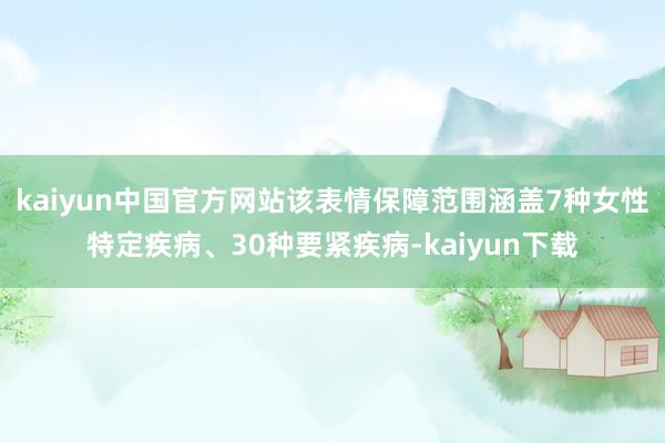 kaiyun中国官方网站该表情保障范围涵盖7种女性特定疾病、30种要紧疾病-kaiyun下载