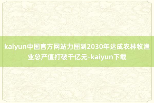 kaiyun中国官方网站力图到2030年达成农林牧渔业总产值打破千亿元-kaiyun下载